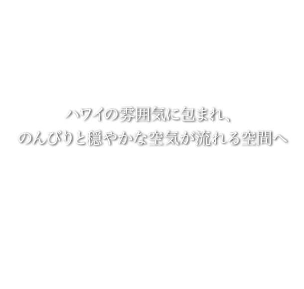 ハワイの雰囲気に包まれ、のんびりと穏やかな空気が流れる空間へ